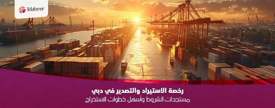 رخصة الاستيراد والتصدير في دبي 2025: مستجدات الشروط وأسهل خطوات الاستخراج
