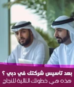 بعد تأسيس شركتك في دبي ؟ هذه هي خطوتك التالية للنجاح