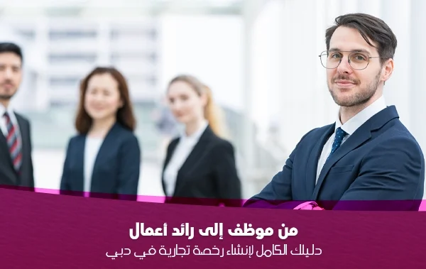 من موظف إلى رائد أعمال: دليلك الكامل لإنشاء رخصة تجارية في دبي 2025
