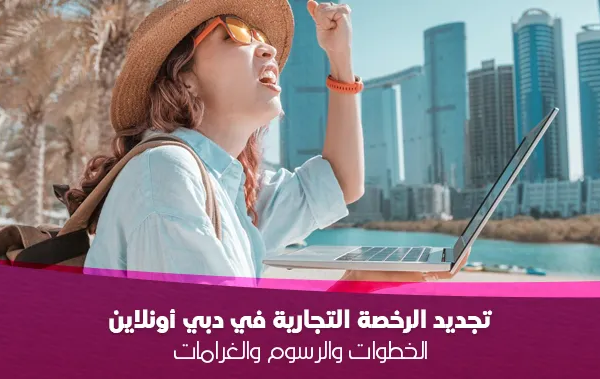 تجديد الرخصة التجارية في دبي أونلاين: الخطوات والرسوم والغرامات (دليل 2025)